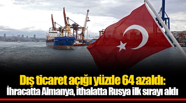 Dış ticaret açığı yüzde 64 azaldı: İhracatta Almanya, ithalatta Rusya ilk sırayı aldı