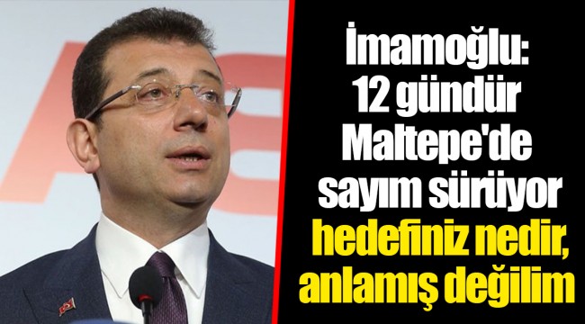 Ekrem İmamoğlu: 12 gündür Maltepe'de sayım sürüyor; hedefiniz nedir, anlamış değilim