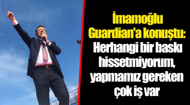 Ekrem İmamoğlu Guardian'a konuştu: Herhangi bir baskı hissetmiyorum, yapmamız gereken çok iş var