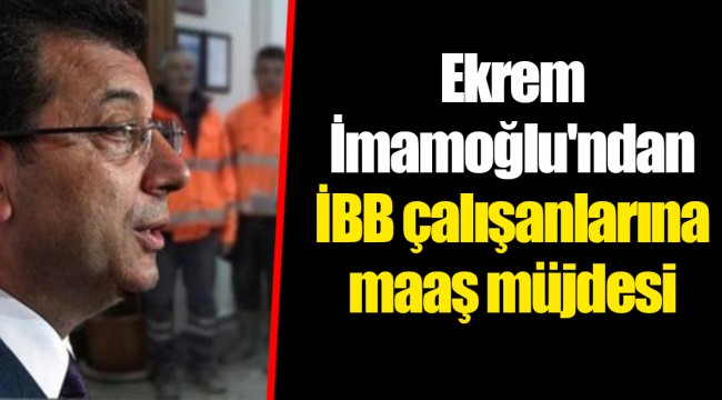 Ekrem İmamoğlu&#039;ndan İBB çalışanlarına maaş müjdesi