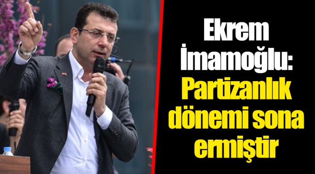 Ekrem İmamoğlu: Partizanlık dönemi sona ermiştir