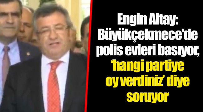 Engin Altay: Büyükçekmece'de polis evleri basıyor, ‘hangi partiye oy verdiniz’ diye soruyor
