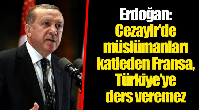 Erdoğan: Cezayir'de müslümanları katleden Fransa, Türkiye'ye ders veremez