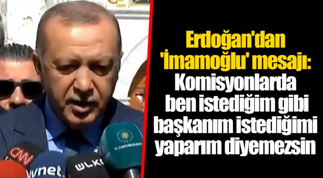 Erdoğan'dan 'İmamoğlu' mesajı: Komisyonlarda ben istediğim gibi başkanım istediğimi yaparım diyemezsin
