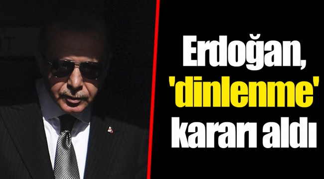 Erdoğan, 'dinlenme' kararı aldı