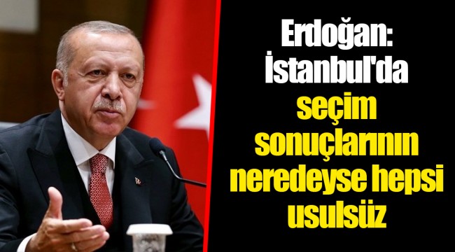 Erdoğan: İstanbul'da seçim sonuçlarının neredeyse hepsi usulsüz