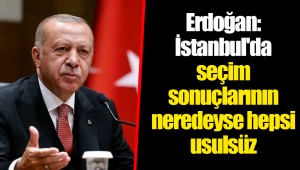 Erdoğan: İstanbul'da seçim sonuçlarının neredeyse hepsi usulsüz