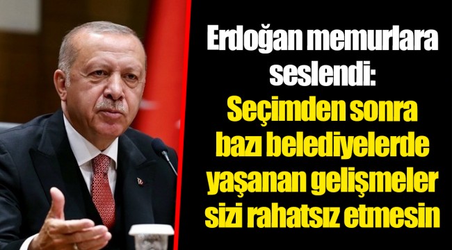 Erdoğan memurlara seslendi: Seçimden sonra bazı belediyelerde yaşanan gelişmeler sizi rahatsız etmesin