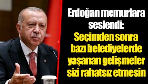 Erdoğan memurlara seslendi: Seçimden sonra bazı belediyelerde yaşanan gelişmeler sizi rahatsız etmesin