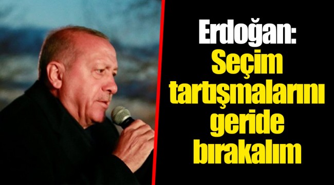 Erdoğan: Seçim tartışmalarını geride bırakalım