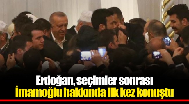 Erdoğan, seçimler sonrası İmamoğlu hakkında ilk kez konuştu