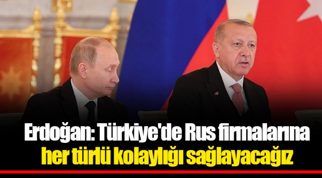 Erdoğan: Türkiye'de Rus firmalarına  her türlü kolaylığı sağlayacağız