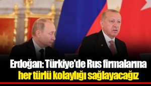 Erdoğan: Türkiye'de Rus firmalarına  her türlü kolaylığı sağlayacağız