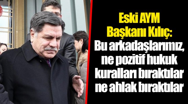 Eski AYM Başkanı Kılıç: Bu arkadaşlarımız, ne pozitif hukuk kuralları bıraktılar ne ahlak bıraktılar