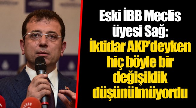 Eski İBB Meclis üyesi Sağ: İktidar AKP’deyken hiç böyle bir değişiklik düşünülmüyordu