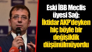 Eski İBB Meclis üyesi Sağ: İktidar AKP’deyken hiç böyle bir değişiklik düşünülmüyordu