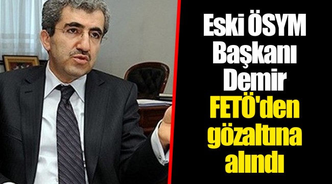 Eski ÖSYM Başkanı Demir FETÖ'den gözaltına alındı