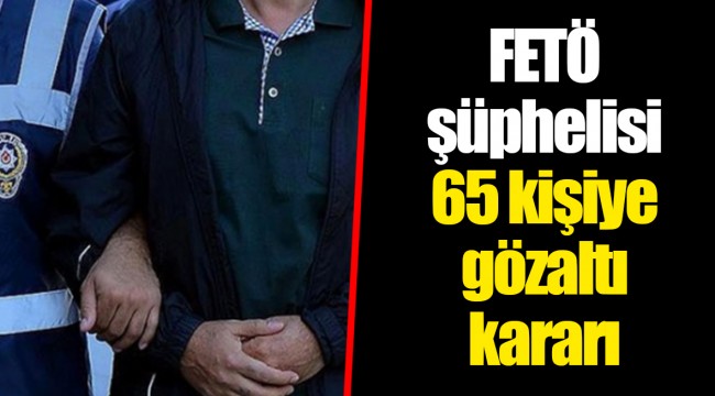 FETÖ şüphelisi 65 kişiye gözaltı kararı