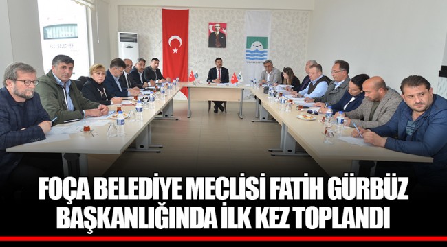 FOÇA BELEDİYE MECLİSİ FATİH GÜRBÜZ BAŞKANLIĞINDA İLK KEZ TOPLANDI