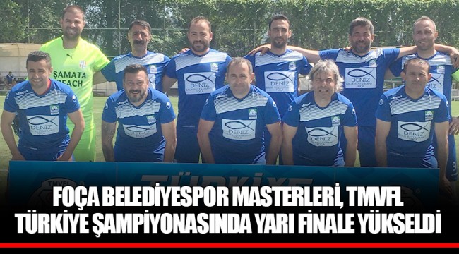 FOÇA BELEDİYESPOR MASTERLERİ, TMVFL TÜRKİYE ŞAMPİYONASINDA YARI FİNALE YÜKSELDİ