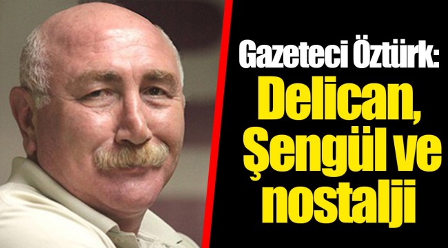 Gazeteci Öztürk: Delican, Şengül ve nostalji