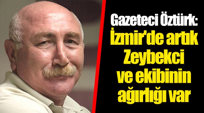 Gazeteci Öztürk: İzmir'de artık Zeybekci ve ekibinin ağırlığı var