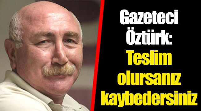 Gazeteci Öztürk: Teslim olursanız kaybedersiniz