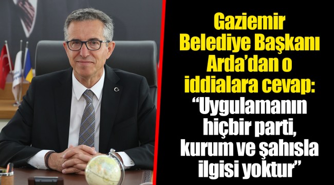 Gaziemir Belediye Başkanı Arda’dan o iddialara cevap: “Uygulamanın hiçbir parti, kurum ve şahısla ilgisi yoktur”