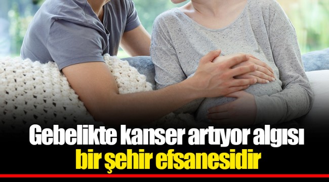 Gebelikte kanser artıyor algısı bir şehir efsanesidir