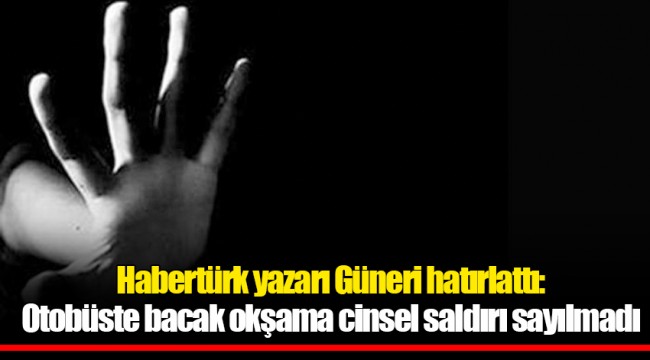 Habertürk yazarı Güneri hatırlattı: Otobüste bacak okşama cinsel saldırı sayılmadı