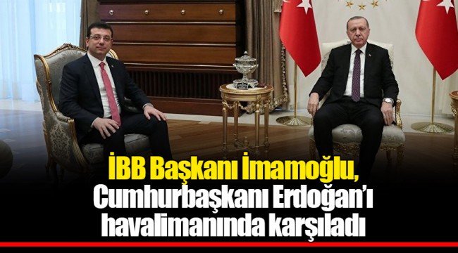 İBB Başkanı İmamoğlu, Cumhurbaşkanı Erdoğan’ı havalimanında karşıladı