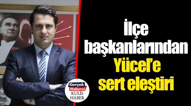 İlçe başkanlarından Yücel’e sert eleştiri