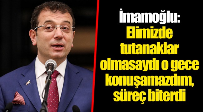 İmamoğlu: Elimizde tutanaklar olmasaydı o gece konuşamazdım, süreç biterdi