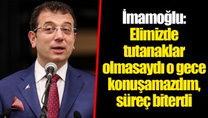İmamoğlu: Elimizde tutanaklar olmasaydı o gece konuşamazdım, süreç biterdi