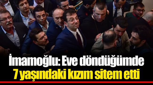 İmamoğlu: Eve döndüğümde 7 yaşındaki kızım sitem etti