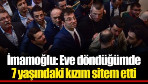 İmamoğlu: Eve döndüğümde 7 yaşındaki kızım sitem etti
