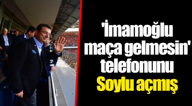 'İmamoğlu maça gelmesin' telefonunu Soylu açmış
