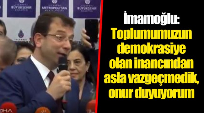 İmamoğlu: Toplumumuzun demokrasiye olan inancından asla vazgeçmedik, onur duyuyorum