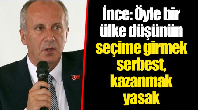 İnce: Öyle bir ülke düşünün seçime girmek serbest, kazanmak yasak