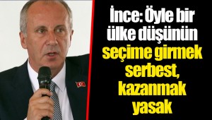 İnce: Öyle bir ülke düşünün seçime girmek serbest, kazanmak yasak