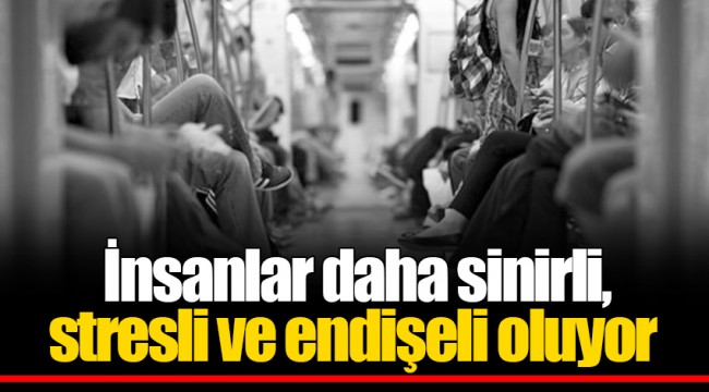 İnsanlar daha sinirli, stresli ve endişeli oluyor