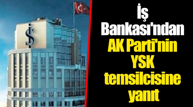 İş Bankası'ndan AK Parti'nin YSK temsilcisine yanıt