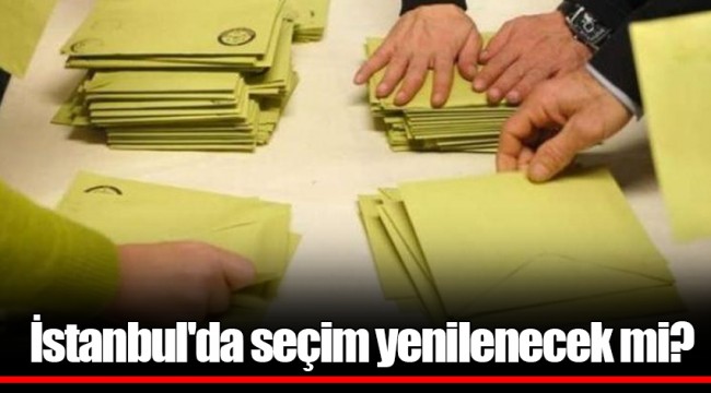 İstanbul'da seçim yenilenecek mi?