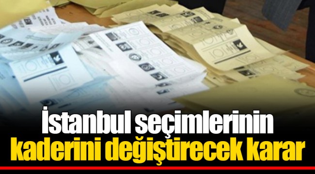 İstanbul seçimlerinin kaderini değiştirecek karar