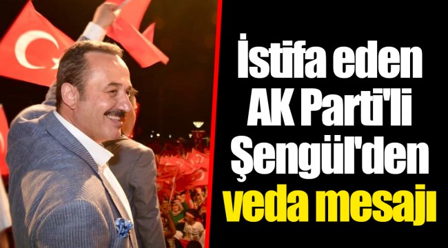 İstifa eden AK Parti'li Şengül'den veda mesajı
