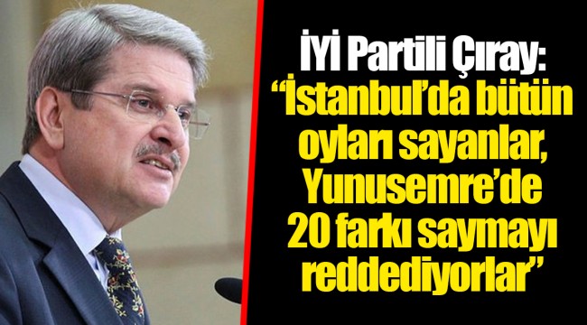İYİ Partili Çıray: “İstanbul’da bütün oyları sayanlar, Yunusemre’de 20 farkı saymayı reddediyorlar”
