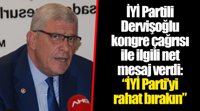 İYİ Partili Dervişoğlu kongre çağrısı ile ilgili net mesaj verdi: “İYİ Parti’yi rahat bırakın”