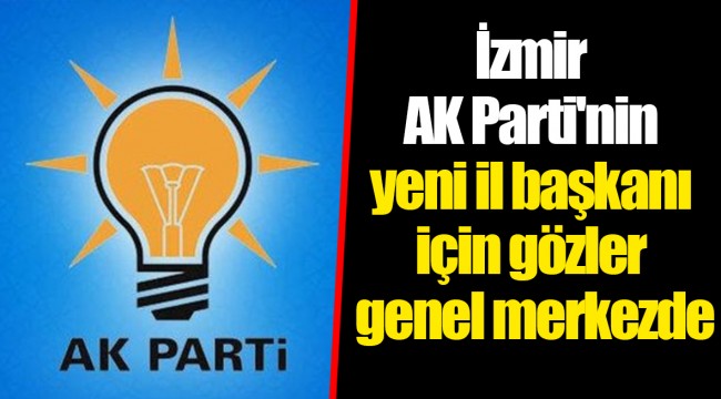 İzmir AK Parti'nin yeni il başkanı için gözler genel merkezde