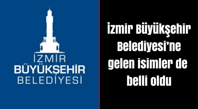 İzmir Büyükşehir Belediyesi’ne gelen isimler de belli oldu
