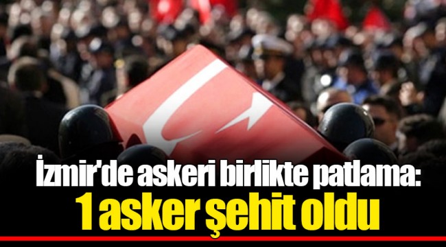 İzmir'de askeri birlikte patlama: 1 asker şehit